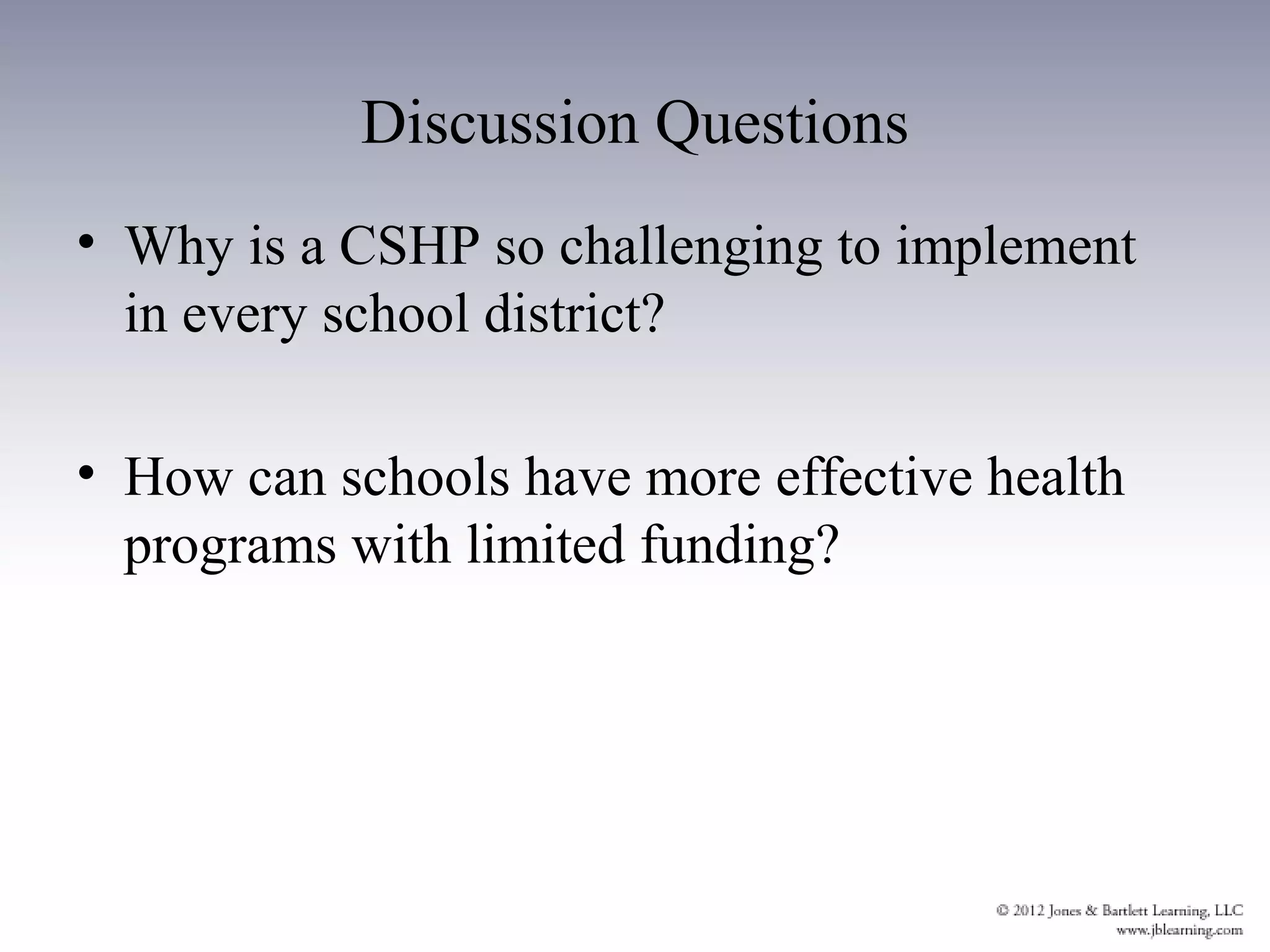 Discussion Questions
• Why is a CSHP so challenging to implement
  in every school district?

• How can schools have more effective health
  programs with limited funding?
 