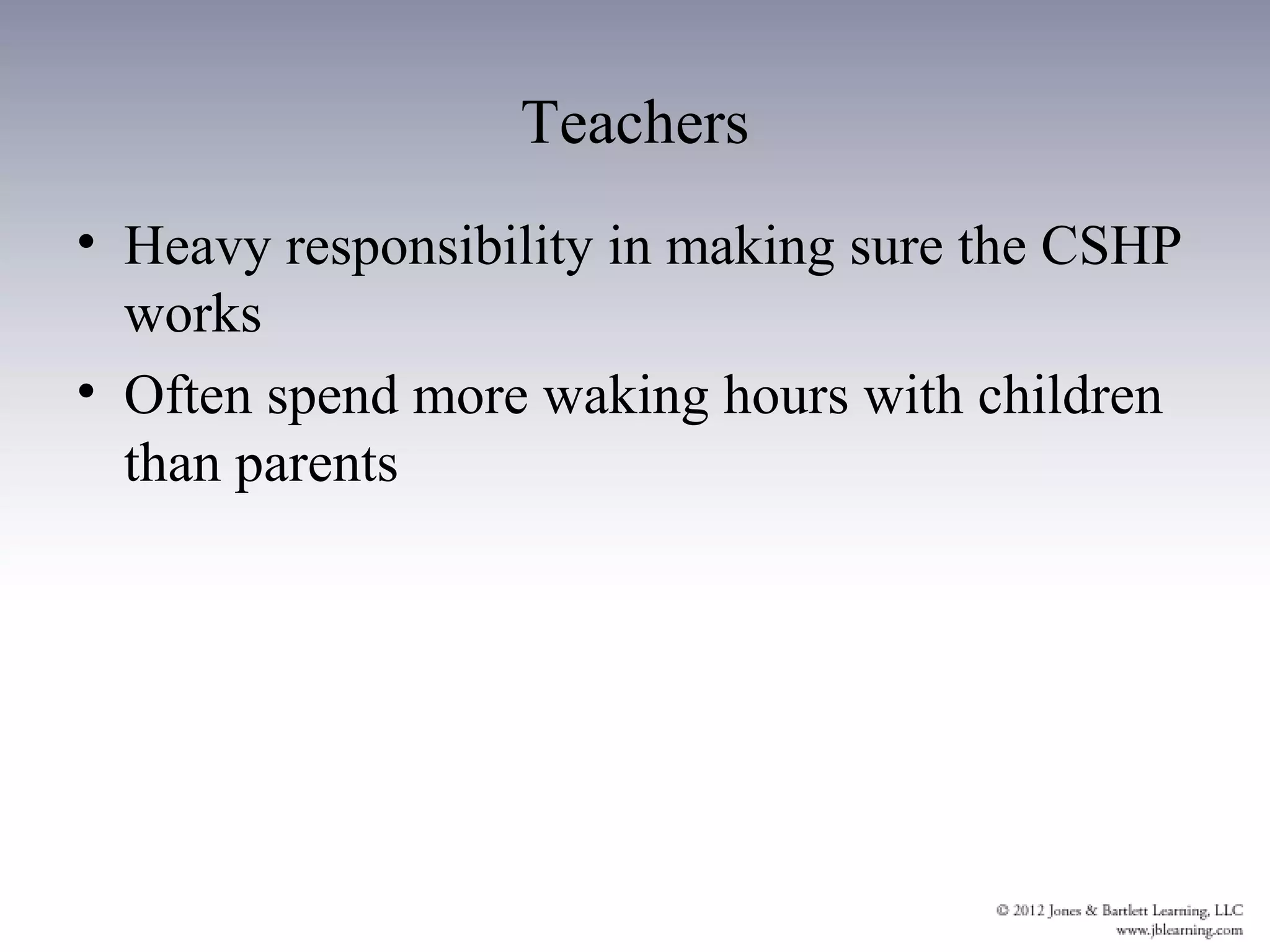 Teachers
• Heavy responsibility in making sure the CSHP
  works
• Often spend more waking hours with children
  than parents
 