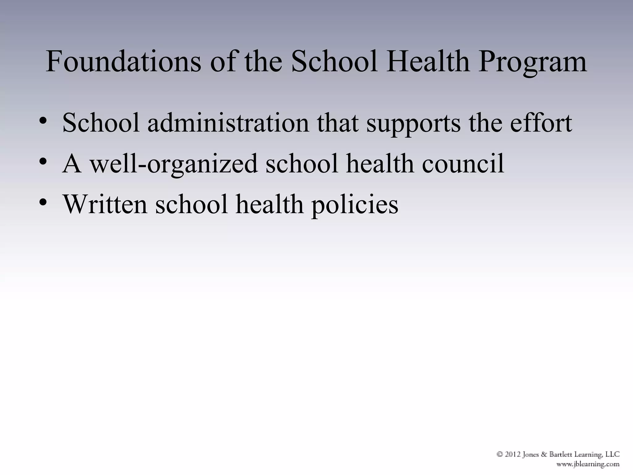 Foundations of the School Health Program
• School administration that supports the effort
• A well-organized school health council
• Written school health policies
 