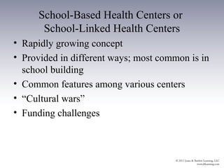 School-Based Health Centers or
       School-Linked Health Centers
• Rapidly growing concept
• Provided in different ways; most common is in
  school building
• Common features among various centers
• “Cultural wars”
• Funding challenges
 