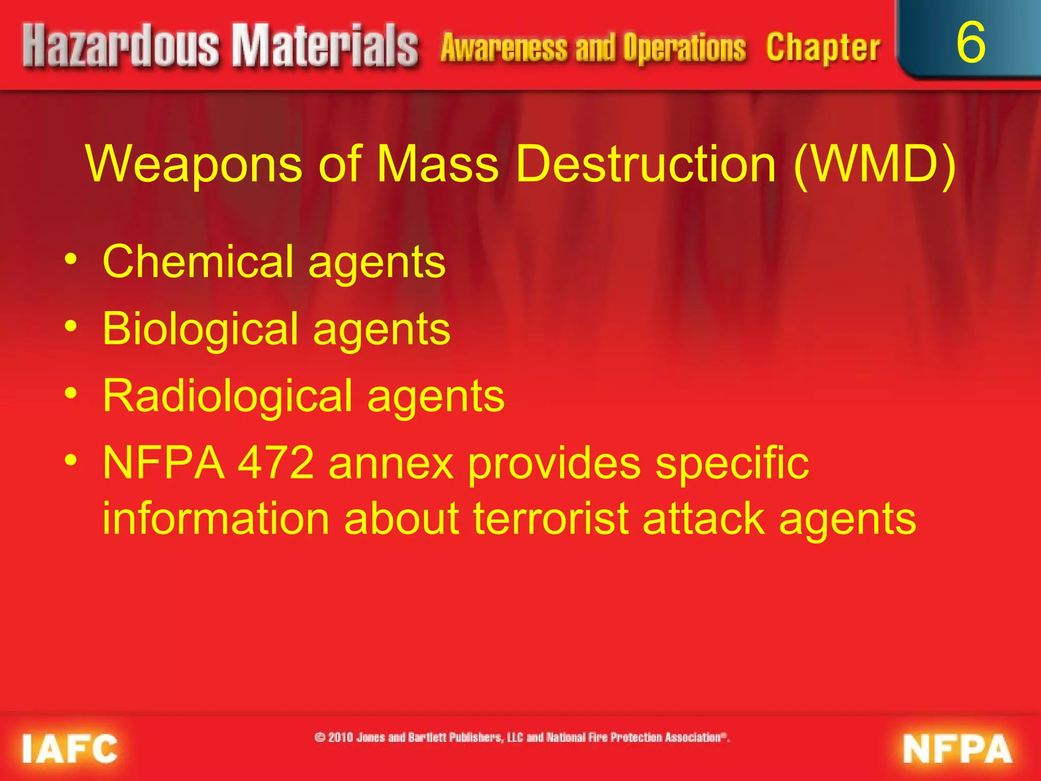 6

    Weapons of Mass Destruction (WMD)
•   Chemical agents
•   Biological agents
•   Radiological agents
•   NFPA 472 annex provides specific
    information about terrorist attack agents
 