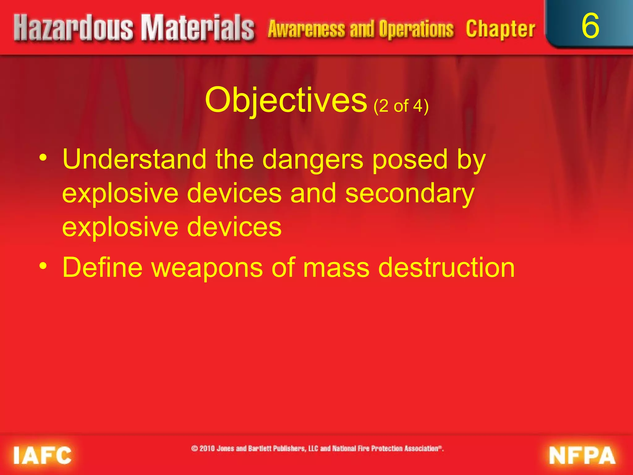 6

            Objectives (2 of 4)
• Understand the dangers posed by
  explosive devices and secondary
  explosive devices
• Define weapons of mass destruction
 