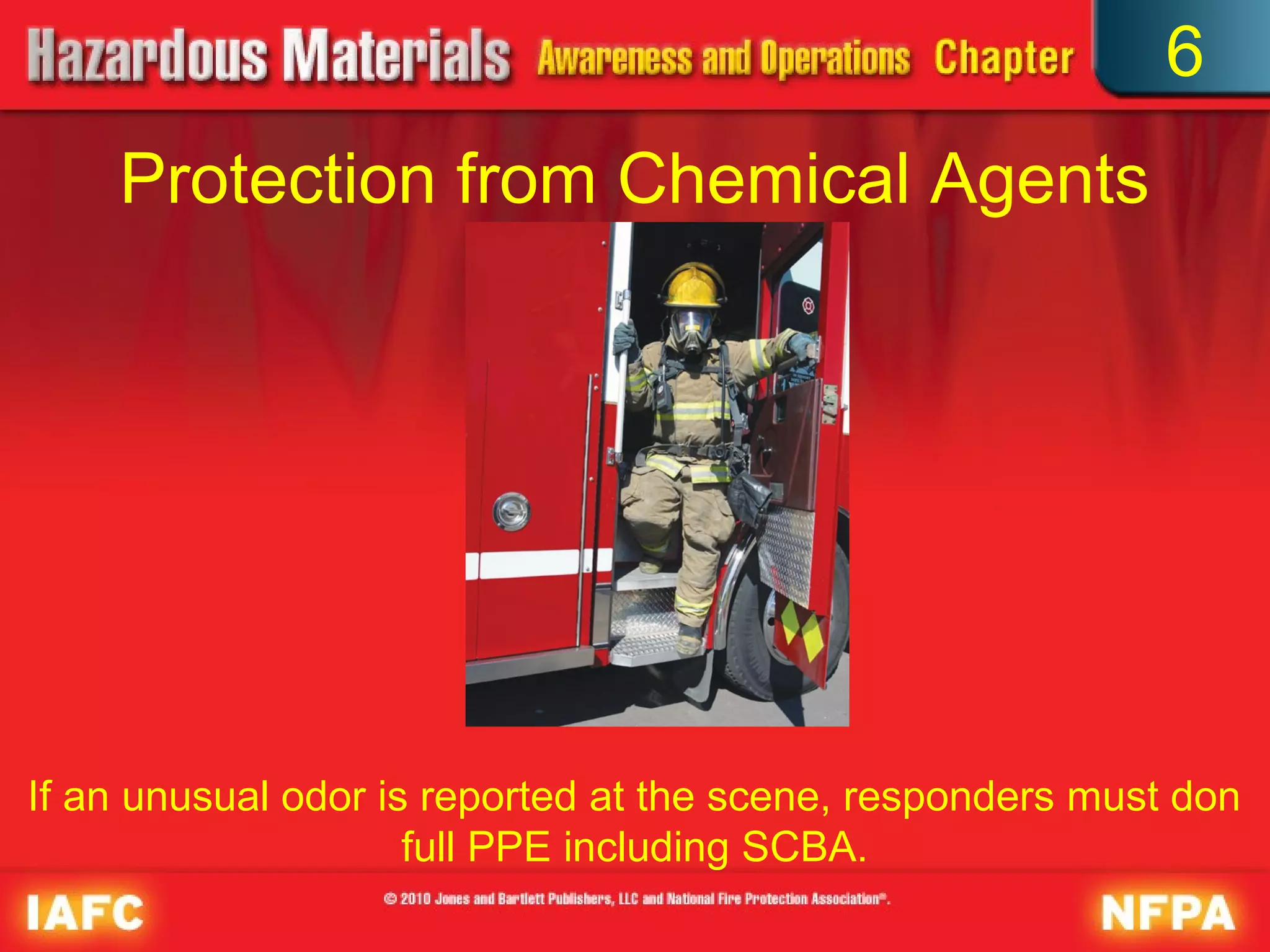 6
    Protection from Chemical Agents
                             (2 of 2)




If an unusual odor is reported at the scene, responders must don
                     full PPE including SCBA.
 