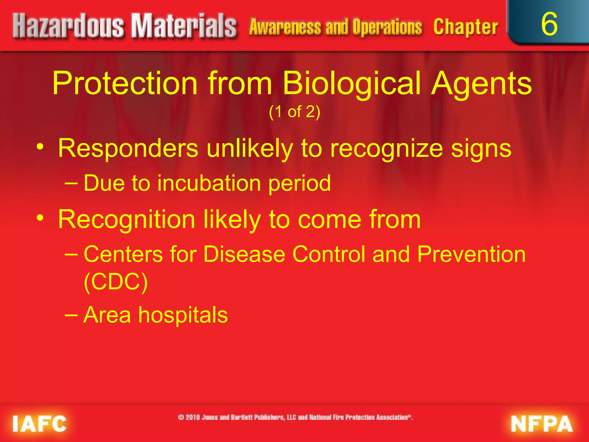 6
 Protection from Biological Agents
                     (1 of 2)

• Responders unlikely to recognize signs
  – Due to incubation period
• Recognition likely to come from
  – Centers for Disease Control and Prevention
    (CDC)
  – Area hospitals
 