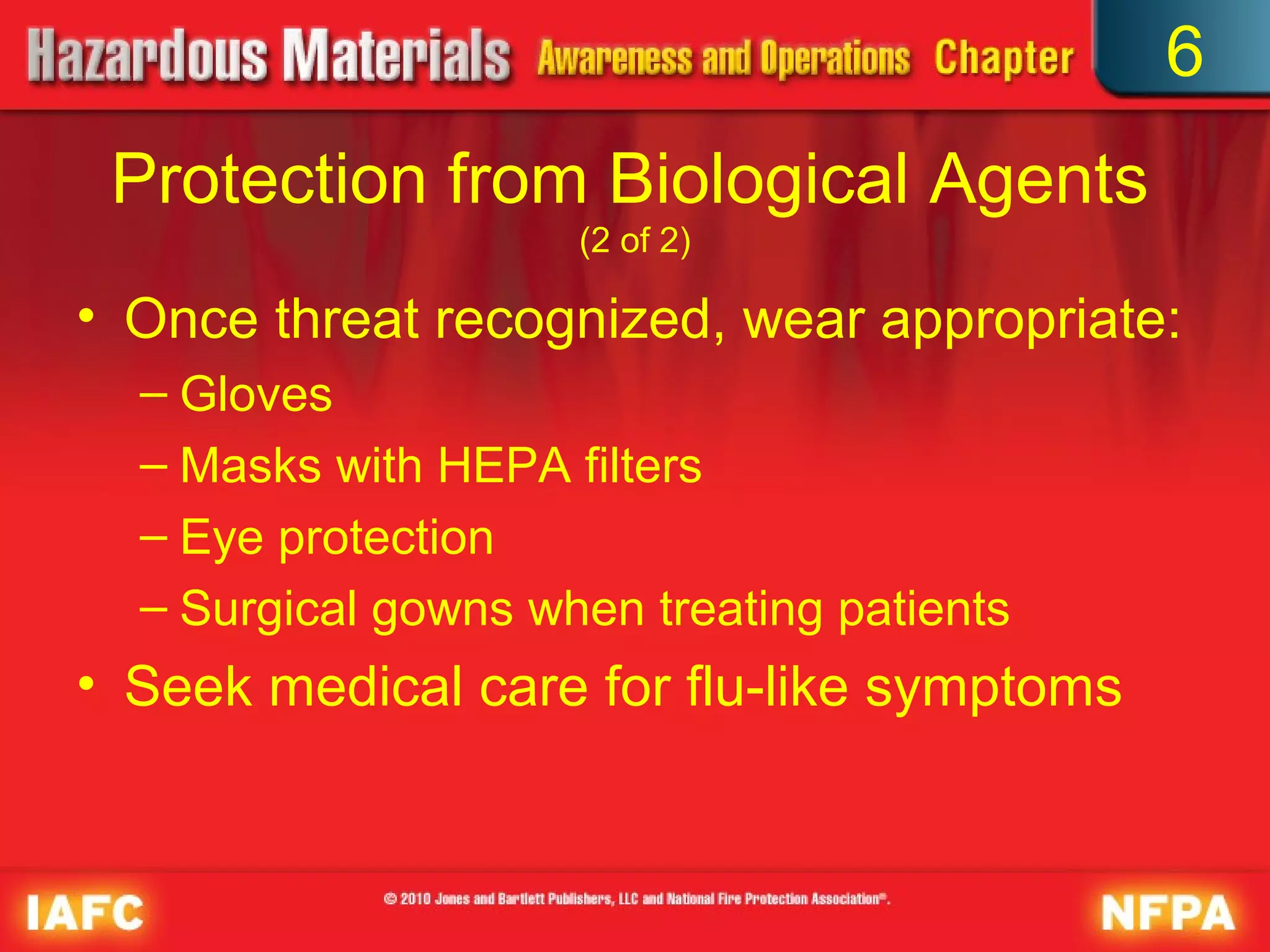 6
 Protection from Biological Agents
                     (2 of 2)

• Once threat recognized, wear appropriate:
  – Gloves
  – Masks with HEPA filters
  – Eye protection
  – Surgical gowns when treating patients
• Seek medical care for flu-like symptoms
 