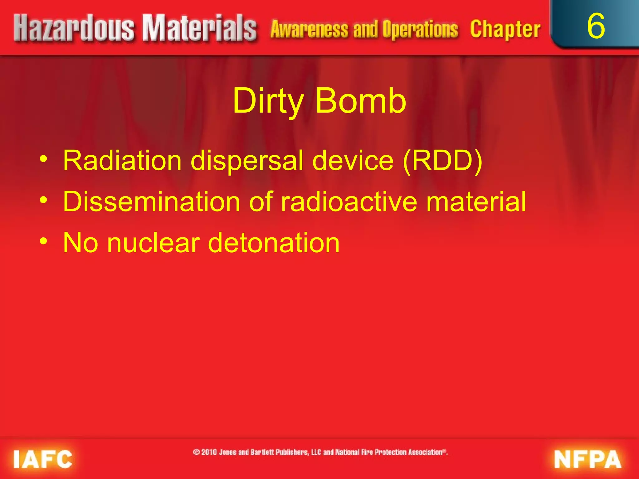 6

               Dirty Bomb
• Radiation dispersal device (RDD)
• Dissemination of radioactive material
• No nuclear detonation
 