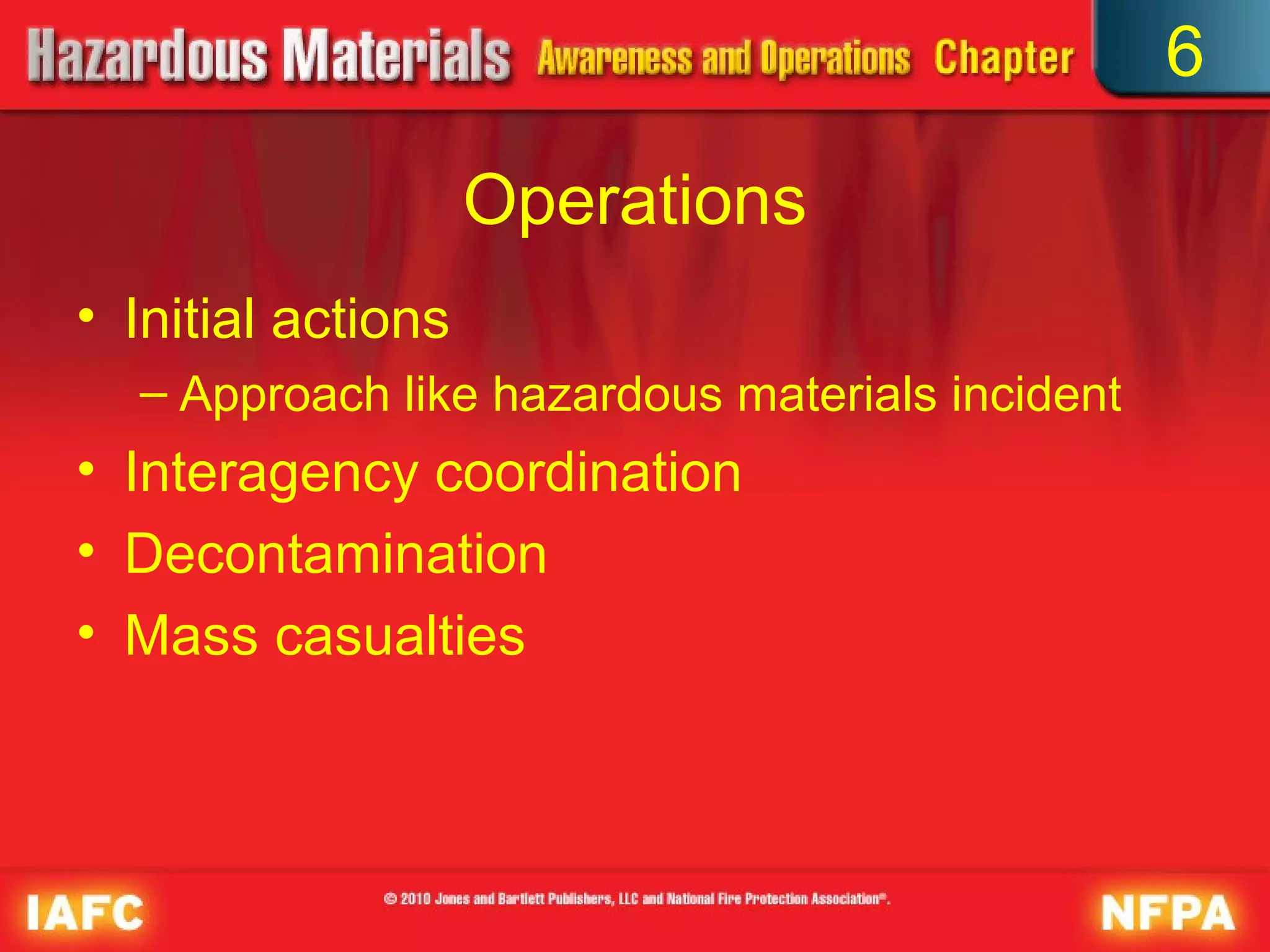 6

                    Operations
• Initial actions
  – Approach like hazardous materials incident
• Interagency coordination
• Decontamination
• Mass casualties
 