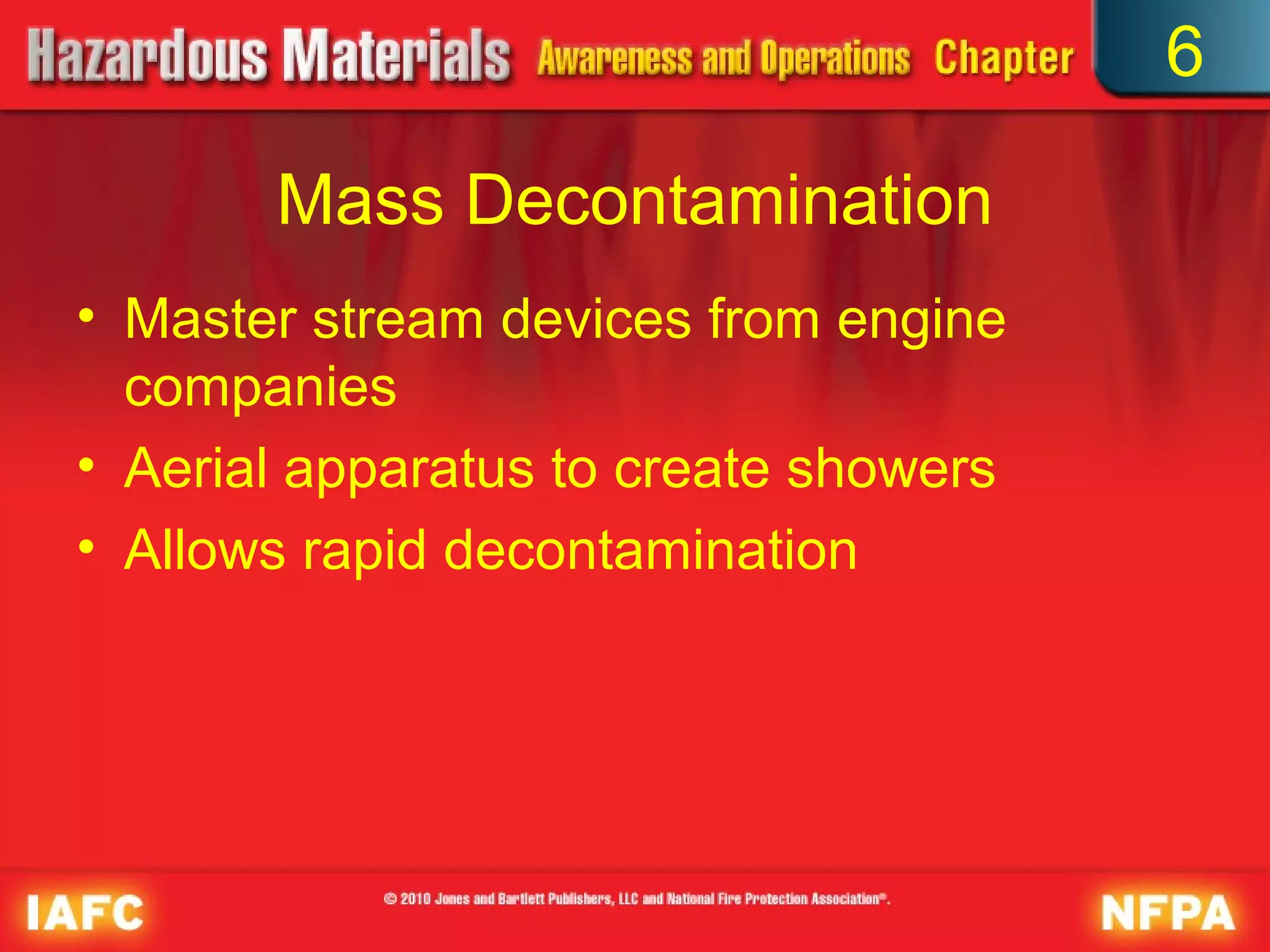 6

       Mass Decontamination
• Master stream devices from engine
  companies
• Aerial apparatus to create showers
• Allows rapid decontamination
 