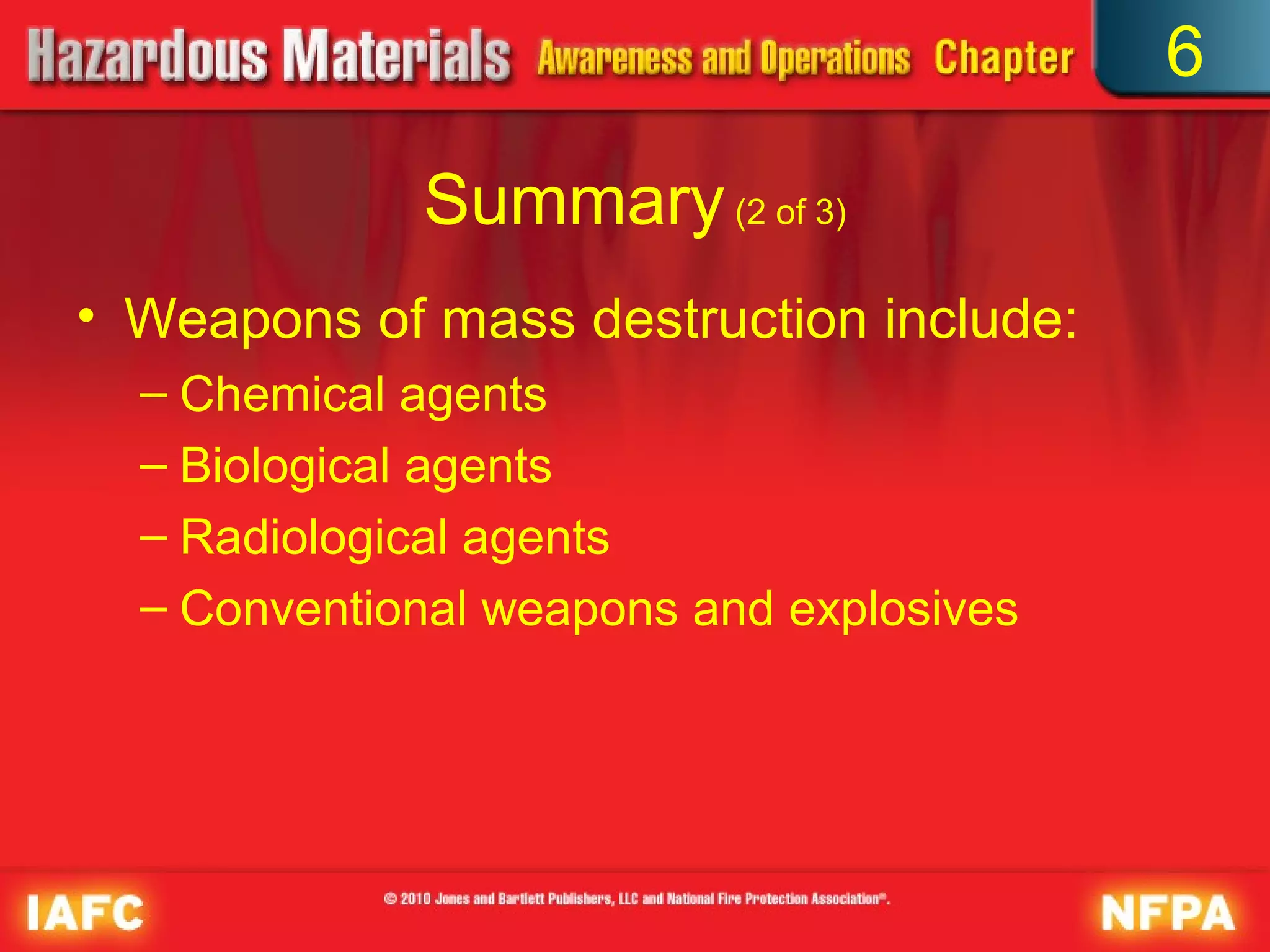 6

             Summary (2 of 3)
• Weapons of mass destruction include:
  – Chemical agents
  – Biological agents
  – Radiological agents
  – Conventional weapons and explosives
 