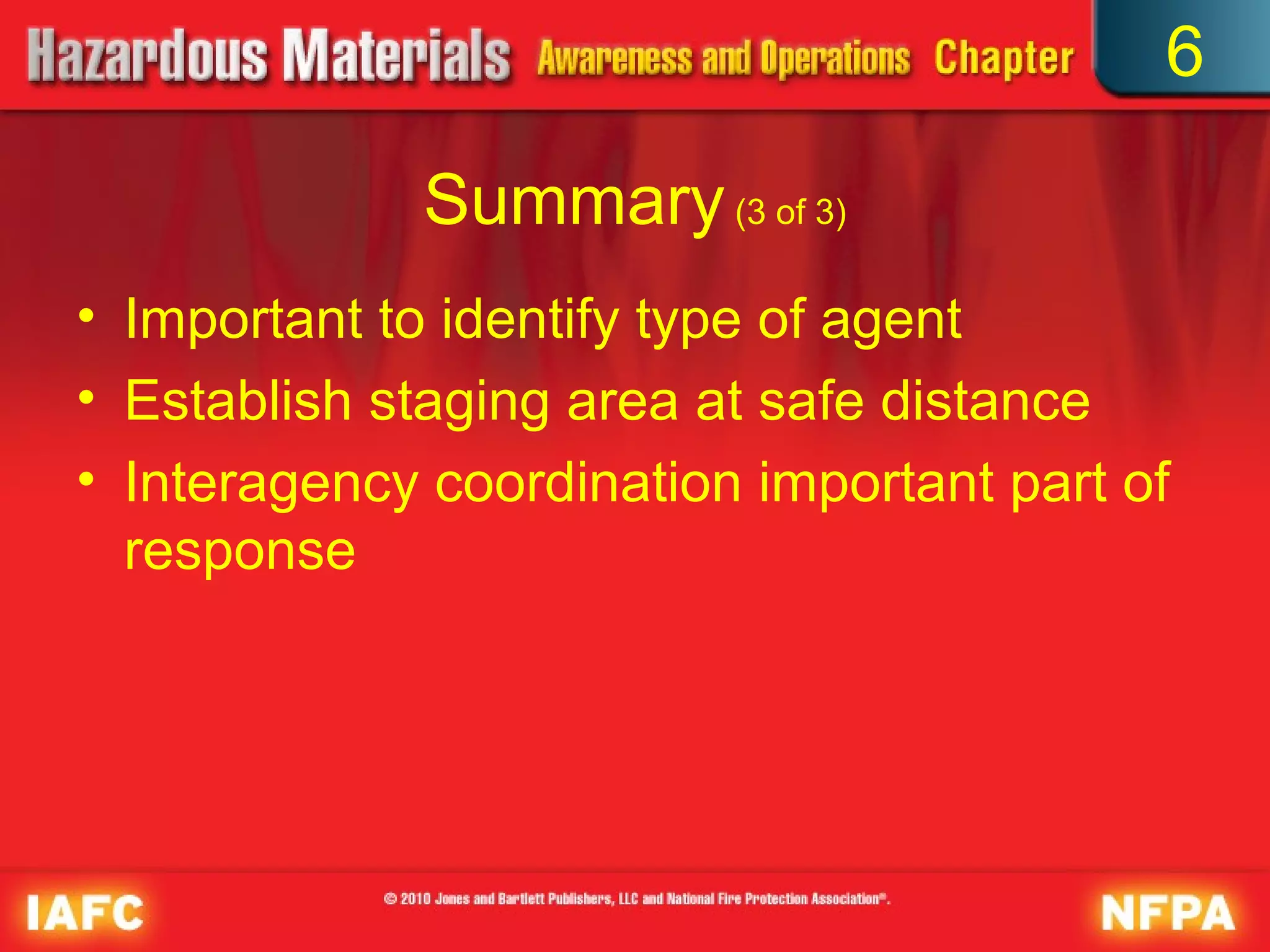 6

             Summary (3 of 3)
• Important to identify type of agent
• Establish staging area at safe distance
• Interagency coordination important part of
  response
 