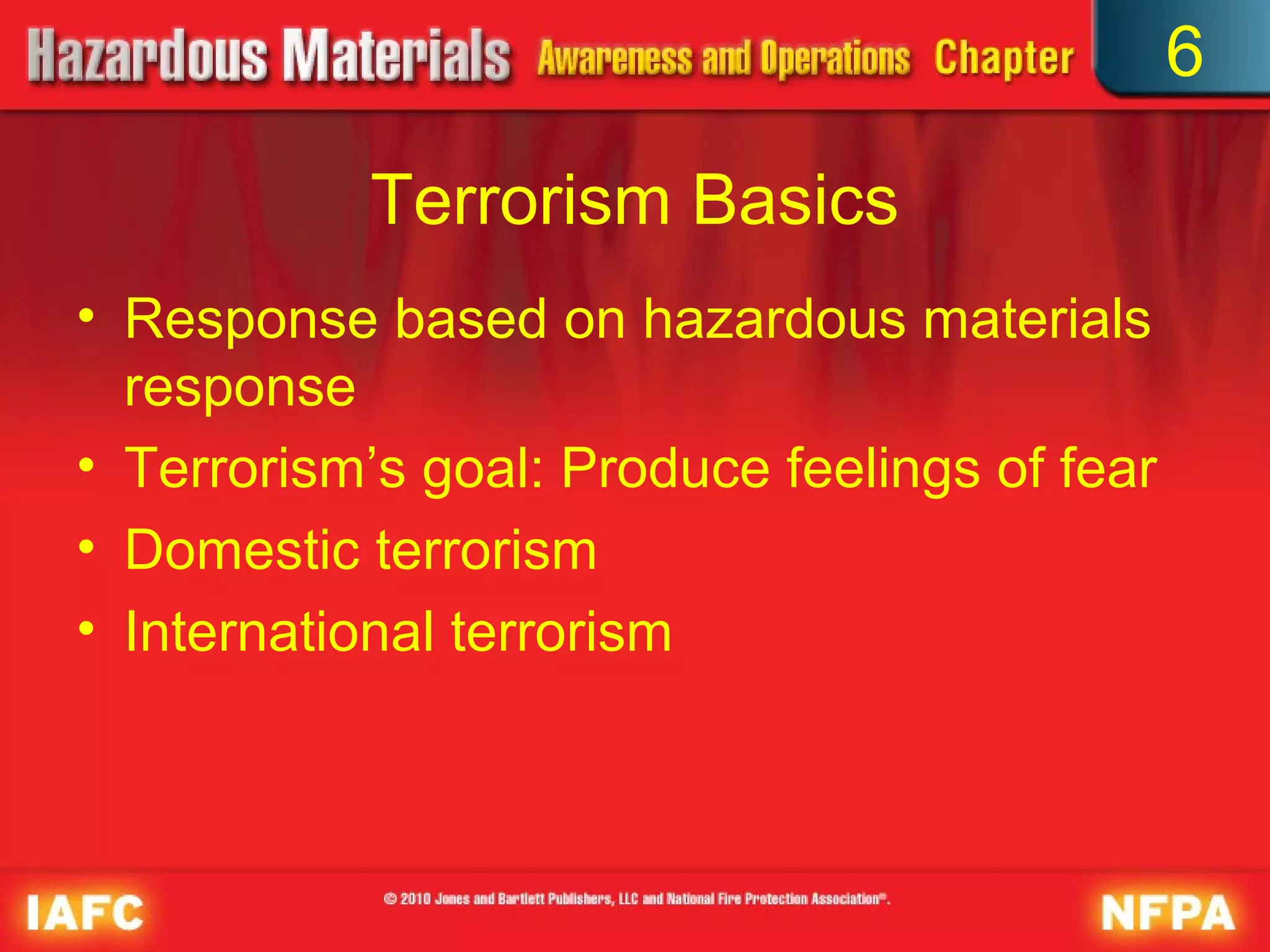 6

           Terrorism Basics
• Response based on hazardous materials
  response
• Terrorism’s goal: Produce feelings of fear
• Domestic terrorism
• International terrorism
 