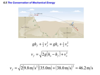 6.5 The Conservation of Mechanical Energy
2
2
12
2
1
ooff vghvgh +=+
( ) 2
2 ofof vhhgv +−=
( )( ) ( ) sm2.46sm0.38m0.35sm8.92
22
=+=fv
 