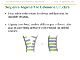 Sequence Alignment to Determine Structure
• Bases pair in order to form backbones and determine the
secondary structure.
• Aligning bases based on their ability to pair with each other
gives an algorithmic approach to determining the optimal
structure.
 