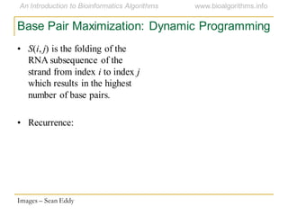 Base Pair Maximization: Dynamic Programming
Images – Sean Eddy
• S(i, j) is the folding of the
RNA subsequence of the
strand from index i to index j
which results in the highest
number of base pairs.
• Recurrence:
 