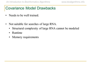Covariance Model Drawbacks
• Needs to be well trained.
• Not suitable for searches of large RNA.
• Structural complexity of large RNA cannot be modeled
• Runtime
• Memory requirements
 