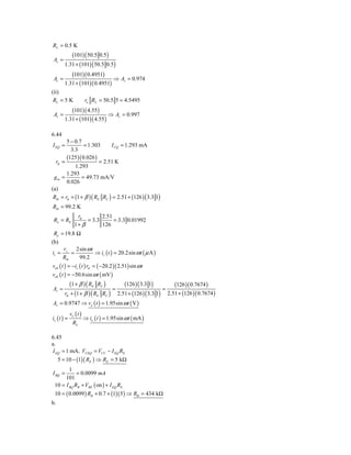 RL = 0.5 K
         (101) ( 50.5 0.5)
 Av =
      1.31 + (101) ( 50.5 0.5 )
         (101)( 0.4951)
 Av =                        ⇒ Av = 0.974
      1.31 + (101)( 0.4951)
(ii)
 RL = 5 K         ro RL = 50.5 5 = 4.5495
           (101)( 4.55)
 Av =                        ⇒ Av = 0.997
        1.31 + (101)( 4.55 )

6.44
        5 − 0.7
I EQ =           = 1.303      I CQ = 1.293 mA
          3.3
        (125 )( 0.026 )
  rπ =                   = 2.51 K
            1.293
        1.293
 gm =          = 49.73 mA/V
        0.026
(a)
 Rib = rπ + (1 + β ) ( RE RL ) = 2.51 + (126 ) ( 3.3 1)
Rib = 99.2 K
             rπ        2.51
 Ro = RE         = 3.3      = 3.3 0.01992
            1+ β       126
 Ro = 19.8 Ω
(b)
     v     2sin ω t
is = s =            ⇒ is ( t ) = 20.2sin ω t ( μ A )
     Rib    99.2
veb ( t ) = −is ( t ) rπ = ( −20.2 )( 2.51) sin ω t
veb ( t ) = −50.6sin ω t ( mV )
            (1 + β ) ( RE RL )          (126 ) ( 3.3 1)    (126 )( 0.7674 )
Av =                               =                    =
         rπ + (1 + β ) ( RE RL ) 2.51 + (126 ) ( 3.3 1) 2.51 + (126 )( 0.7674 )
Av = 0.9747 ⇒ vo ( t ) = 1.95sin ω t ( V )
            v (t )
io ( t ) = o       ⇒ io ( t ) = 1.95sin ω t ( mA )
           RL

6.45
a.
I EQ = 1 mA , VCEQ = VCC − I EQ RE
     5 = 10 − (1)( RE ) ⇒ RE = 5 kΩ
        1
I BQ =      = 0.0099 mA
      101
 10 = I BQ RB + VBE ( on ) + I EQ RE
 10 = ( 0.0099 ) RB + 0.7 + (1)( 5 ) ⇒ RB = 434 kΩ
b.
 