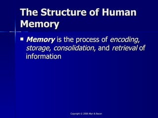 The Structure of Human
Memory
   Memory is the process of encoding,
    storage, consolidation, and retrieval of
    information




                  Copyright © 2008 Allyn & Bacon
 