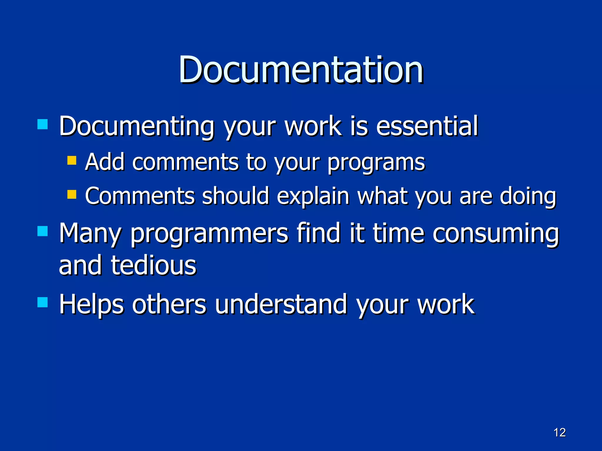 Documentation Documenting your work is essential Add comments to your programs Comments should explain what you are doing Many programmers find it time consuming and tedious Helps others understand your work 