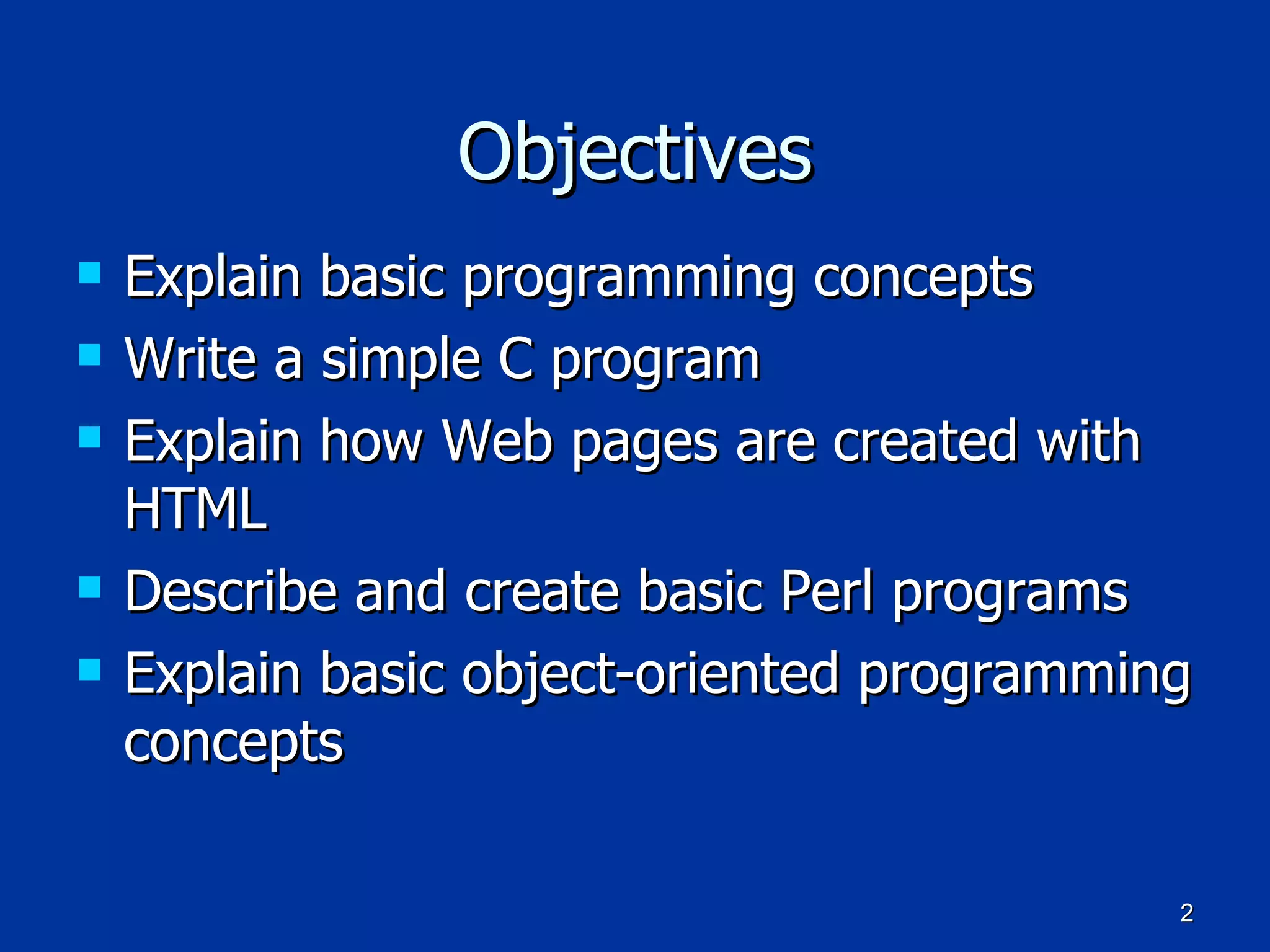 Objectives Explain basic programming concepts Write a simple C program Explain how Web pages are created with HTML Describe and create basic Perl programs Explain basic object-oriented programming concepts 