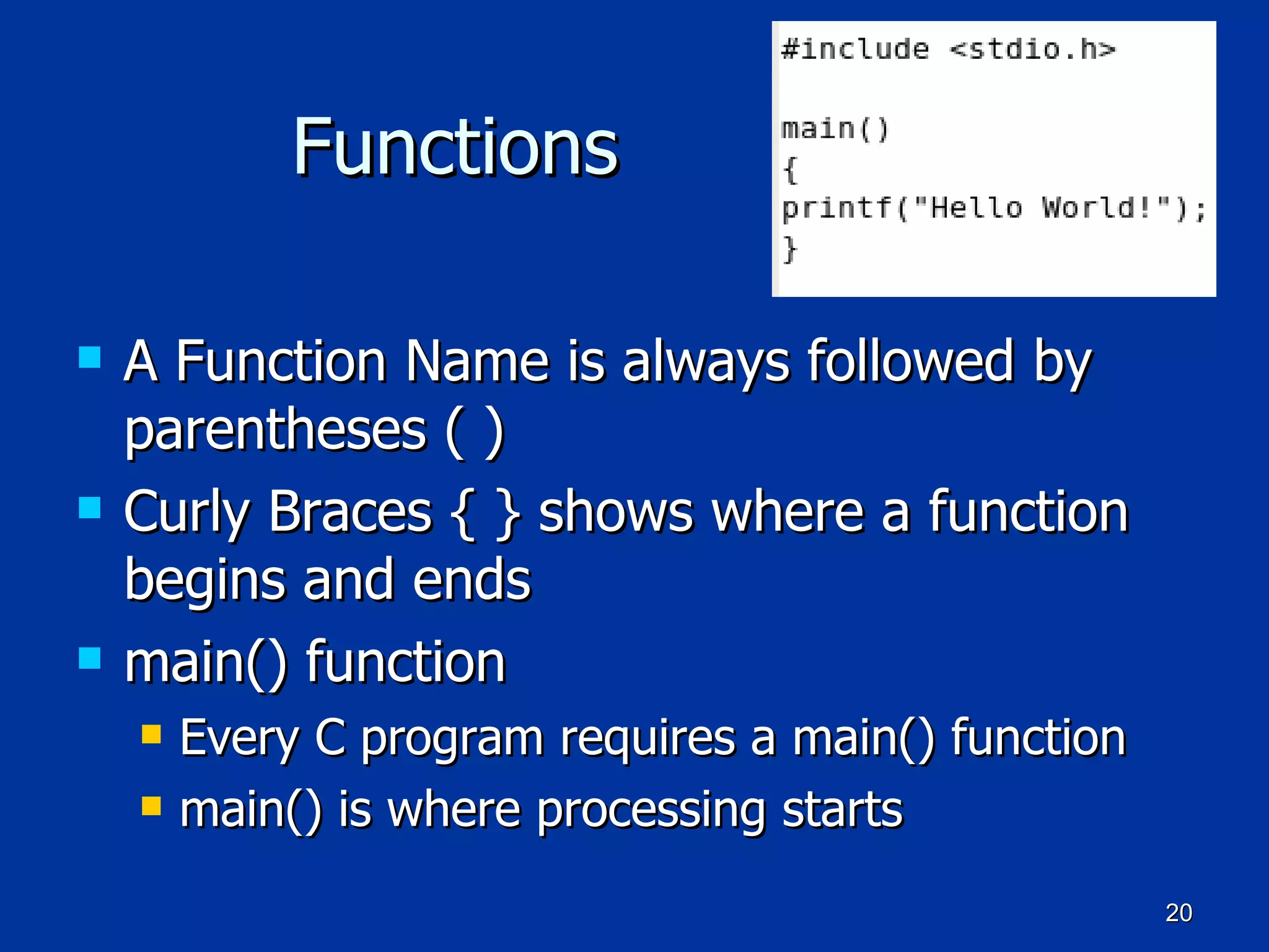 Functions A Function Name is always followed by parentheses ( ) Curly Braces { } shows where a function begins and ends main() function Every C program requires a main() function main() is where processing starts 