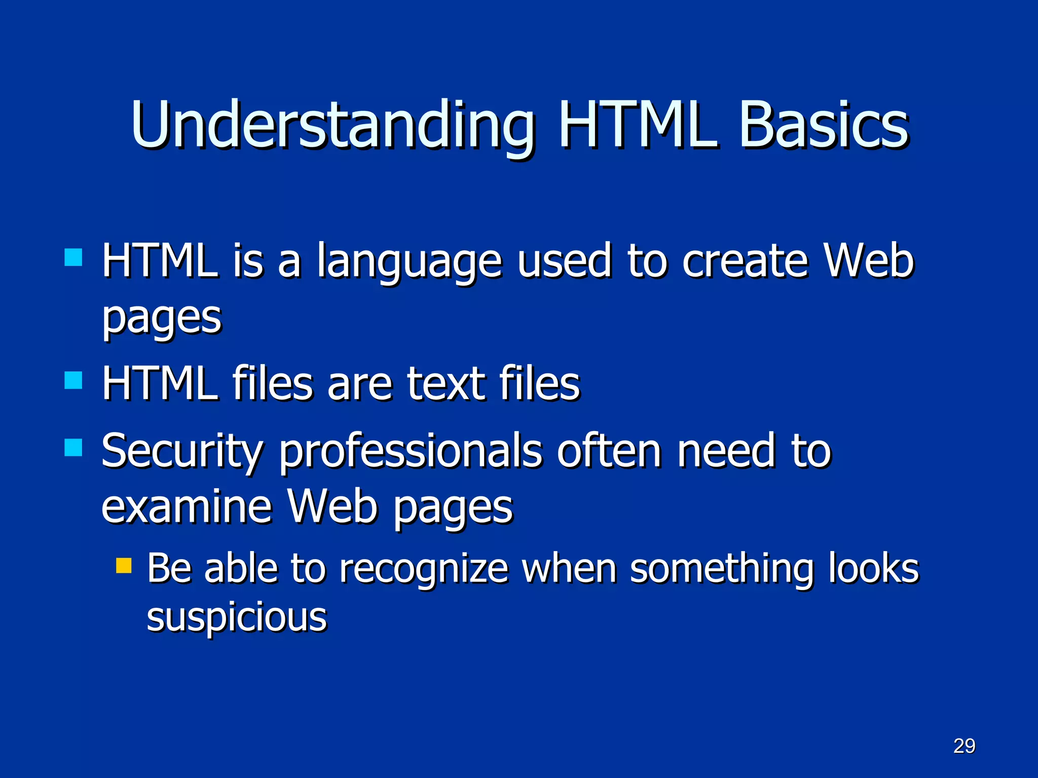 Understanding HTML Basics HTML is a language used to create Web pages HTML files are text files Security professionals often need to examine Web pages Be able to recognize when something looks suspicious 