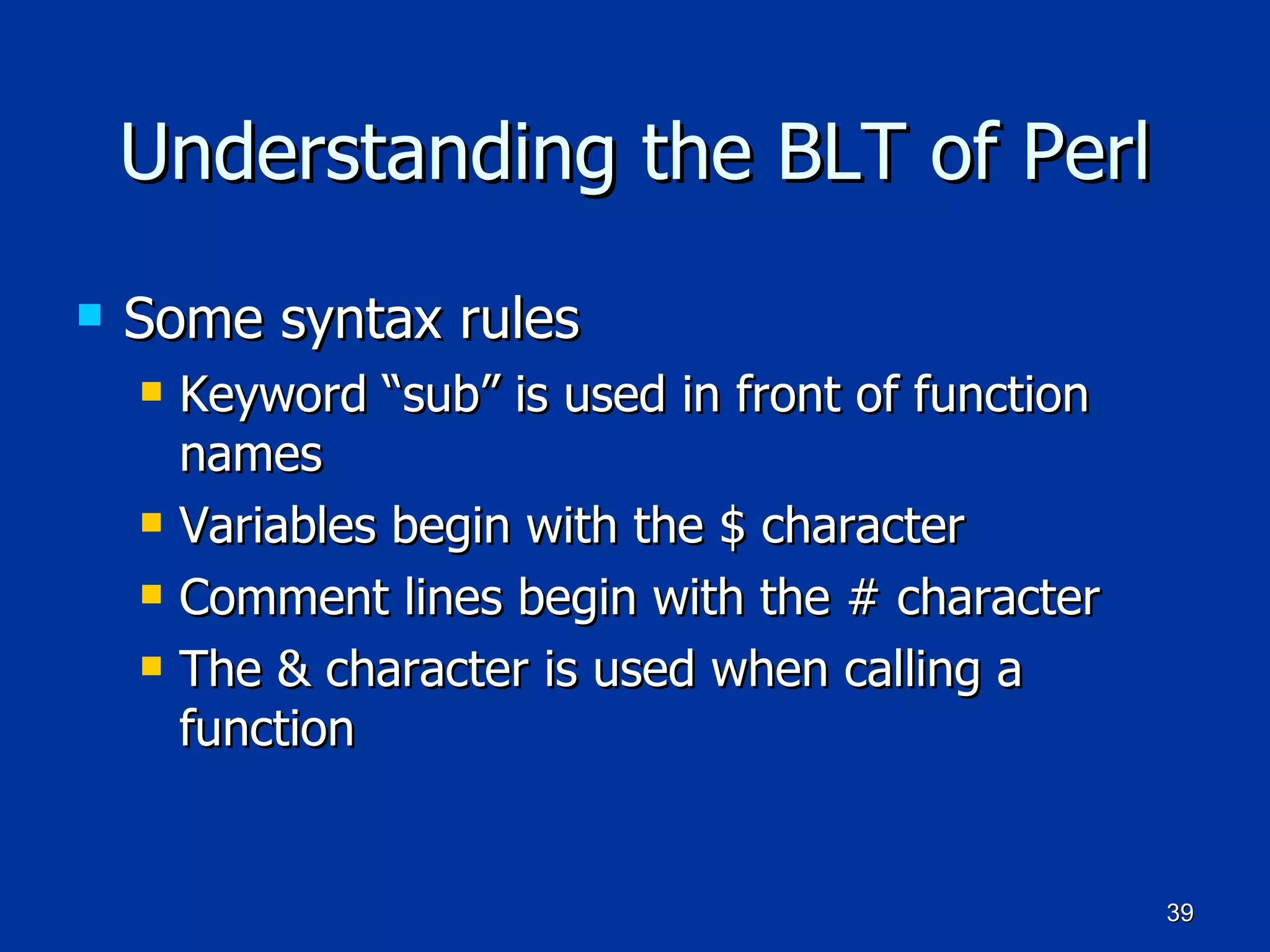 Understanding the BLT of Perl Some syntax rules Keyword “sub” is used in front of function names Variables begin with the $ character Comment lines begin with the # character The & character is used when calling a function 