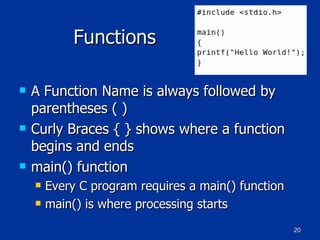 Functions A Function Name is always followed by parentheses ( ) Curly Braces { } shows where a function begins and ends main() function Every C program requires a main() function main() is where processing starts 