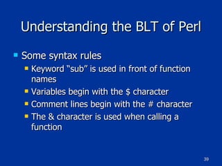 Understanding the BLT of Perl Some syntax rules Keyword “sub” is used in front of function names Variables begin with the $ character Comment lines begin with the # character The & character is used when calling a function 