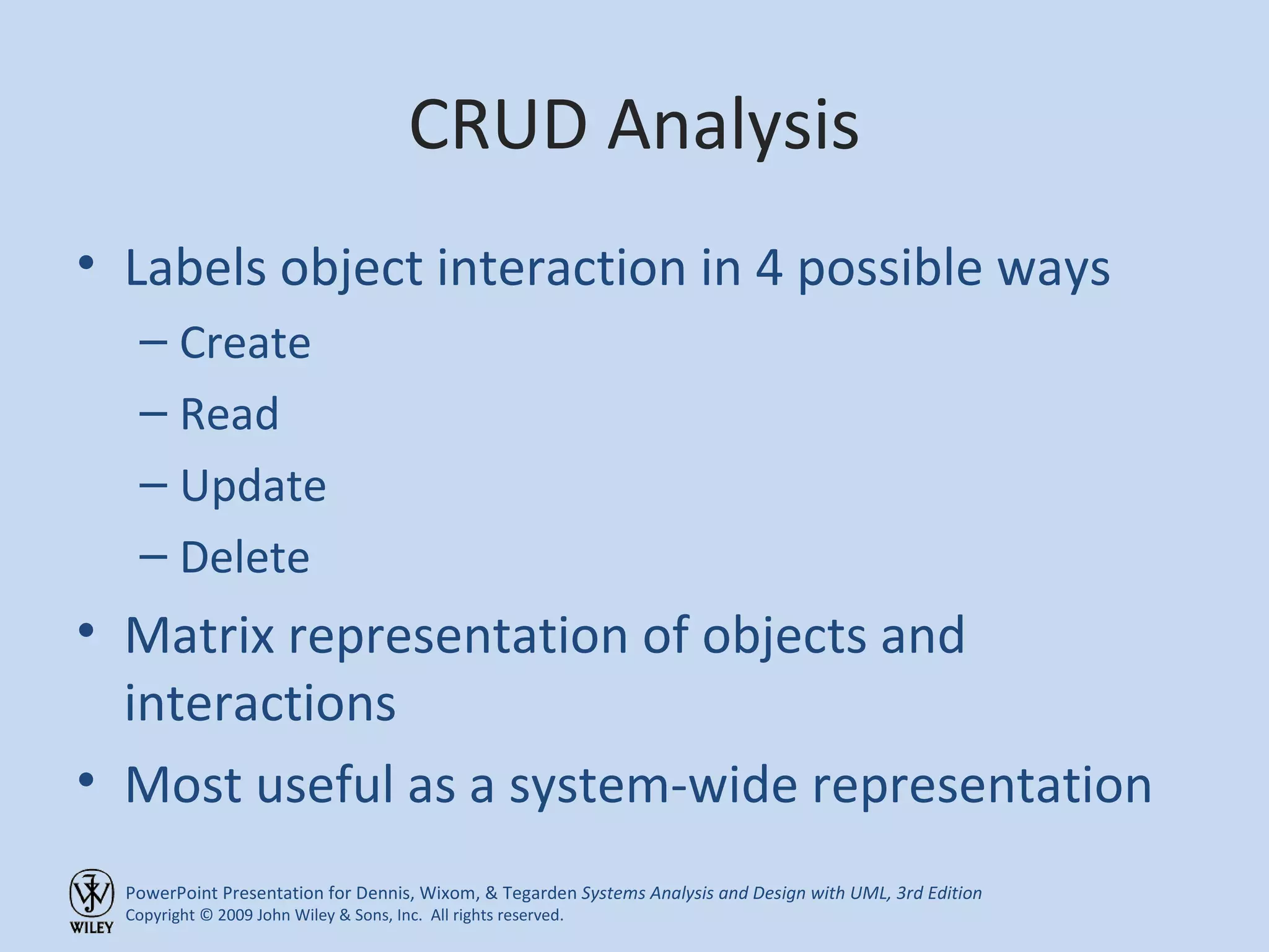 CRUD Analysis Labels object interaction in 4 possible ways Create Read Update Delete Matrix representation of objects and interactions Most useful as a system-wide representation 
