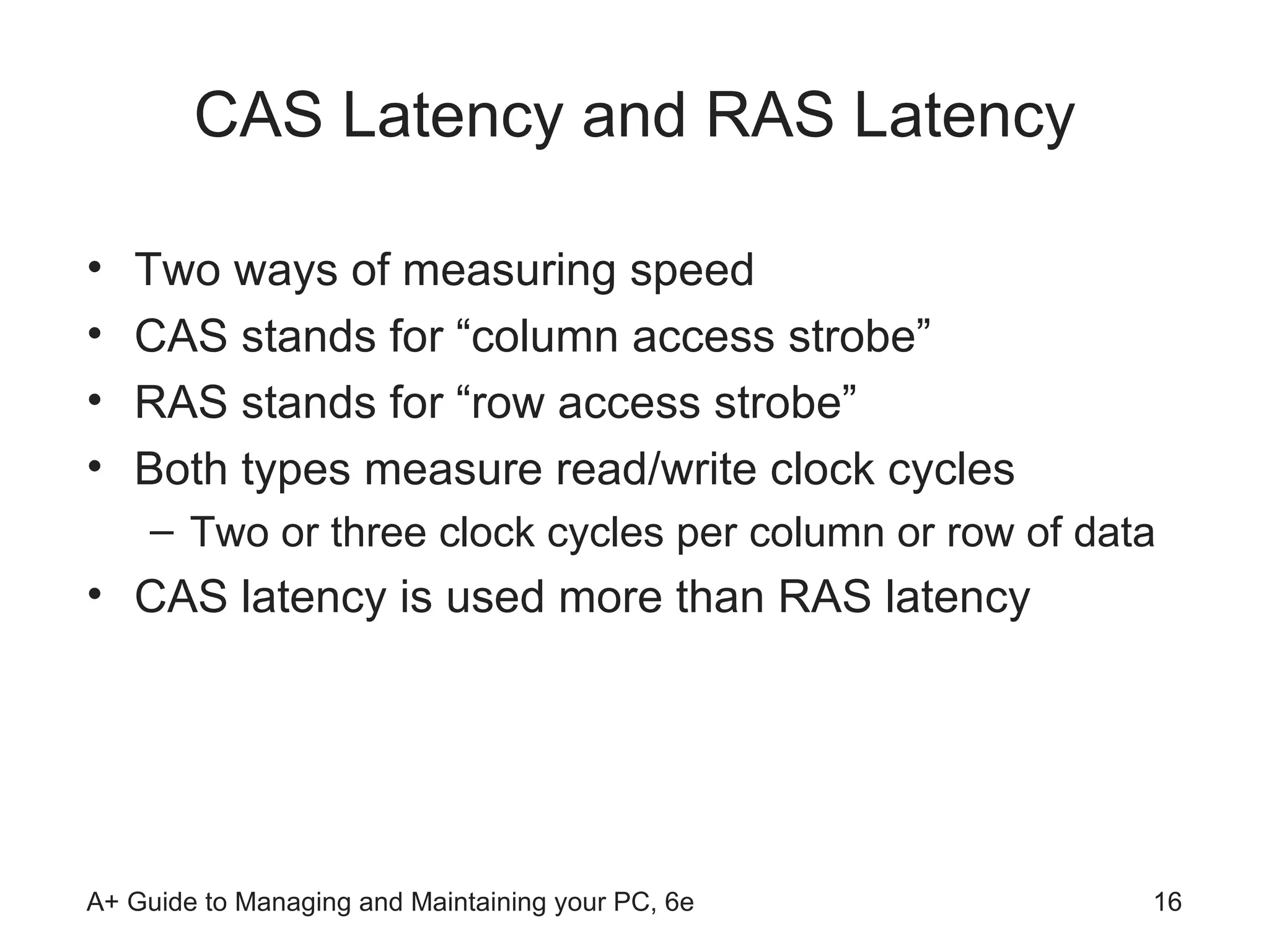 CAS Latency and RAS Latency Two ways of measuring speed CAS stands for “column access strobe” RAS stands for “row access strobe” Both types measure read/write clock cycles  Two or three clock cycles per column or row of data CAS latency is used more than RAS latency 