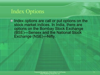 Index Options Index options are call or put options on the stock market indices. In India, there are options on the Bombay Stock Exchange (BSE)—Sensex and the National Stock Exchange (NSE)—Nifty. 
