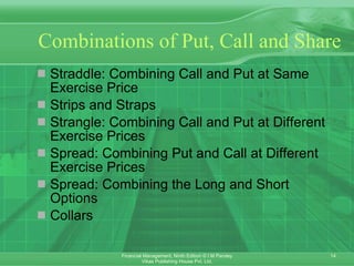 Combinations of Put, Call and Share Straddle: Combining Call and Put at Same Exercise Price  Strips and Straps Strangle: Combining Call and Put at Different Exercise Prices Spread: Combining Put and Call at Different Exercise Prices Spread: Combining the Long and Short Options Collars 