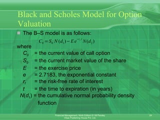 Black and Scholes Model for Option Valuation The B–S model is as follows: where  C 0  = the current value of call option S 0  = the current market value of the share E  = the exercise price e  = 2.7183, the exponential constant r f  = the risk-free rate of interest t  = the time to expiration (in years) N ( d 1 ) = the cumulative normal probability density  function 