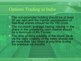 Options Trading in India The non-promoter holding should be at least 30 per cent and the market capitalisation of free-float shares should be Rs 750 crore. The six-month average trading volume in the share in the underlying cash market should be a minimum of Rs 5 crore. The ratio of daily volatility of the share vis-à-vis the daily volatility of the index should not be more than four times at any time during the previous six months. 