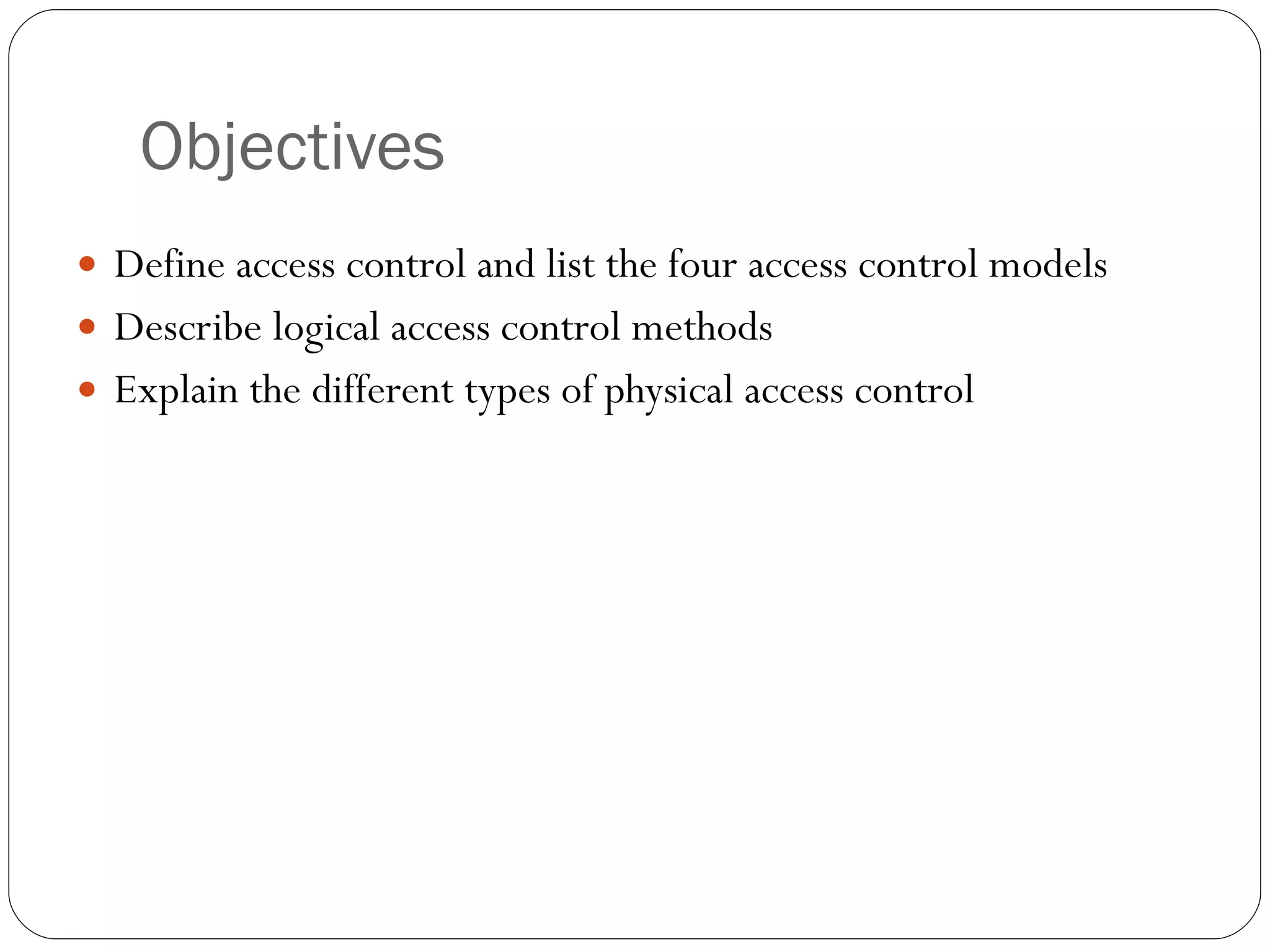 Objectives Define access control and list the four access control models Describe logical access control methods Explain the different types of physical access control 