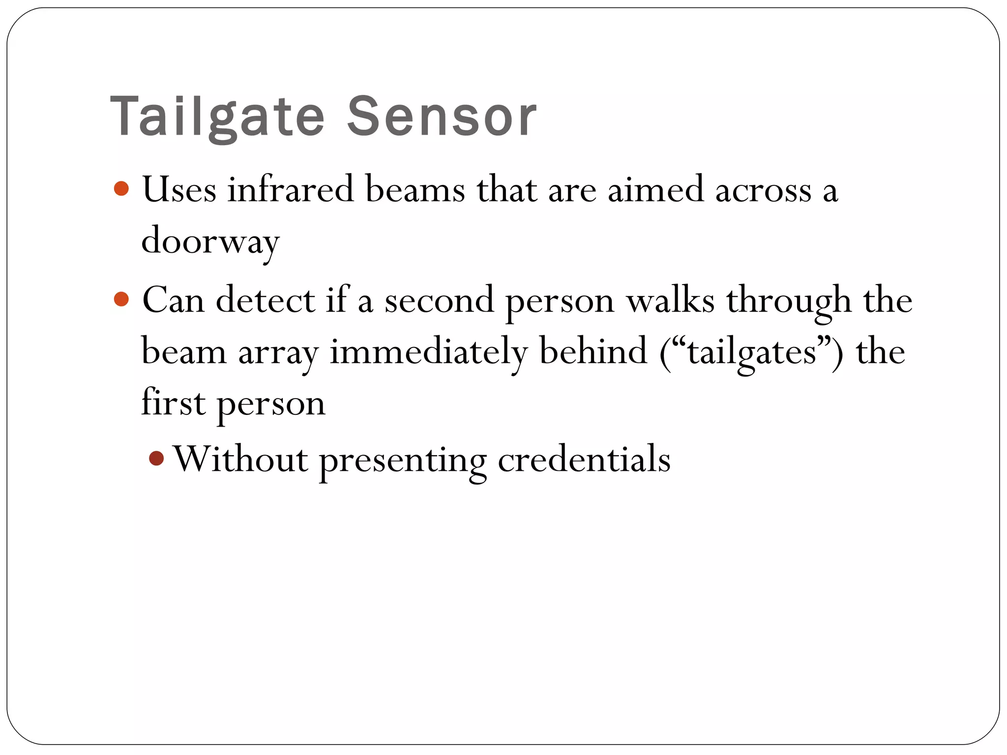 Tailgate Sensor Uses infrared beams that are aimed across a doorway Can detect if a second person walks through the beam array immediately behind (“tailgates”) the first person Without presenting credentials 