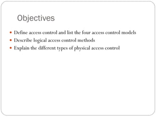 Objectives Define access control and list the four access control models Describe logical access control methods Explain the different types of physical access control 