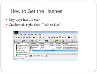 How to Get the Hashes Easy way: Just use Cain Cracker tab, right-click, &quot;Add to List&quot; 