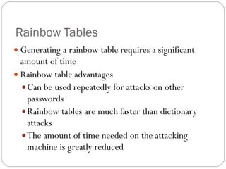 Rainbow Tables Generating a rainbow table requires a significant amount of time Rainbow table advantages Can be used repeatedly for attacks on other passwords Rainbow tables are much faster than dictionary attacks The amount of time needed on the attacking machine is greatly reduced 
