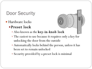 Door Security Hardware locks Preset lock Also known as the  key-in-knob lock The easiest to use because it requires only a key for unlocking the door from the outside Automatically locks behind the person, unless it has been set to remain unlocked Security provided by a preset lock is minimal 