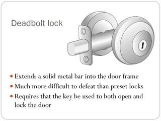 Deadbolt lock Extends a solid metal bar into the door frame Much more difficult to defeat than preset locks Requires that the key be used to both open and lock the door 