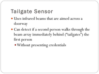 Tailgate Sensor Uses infrared beams that are aimed across a doorway Can detect if a second person walks through the beam array immediately behind (“tailgates”) the first person Without presenting credentials 