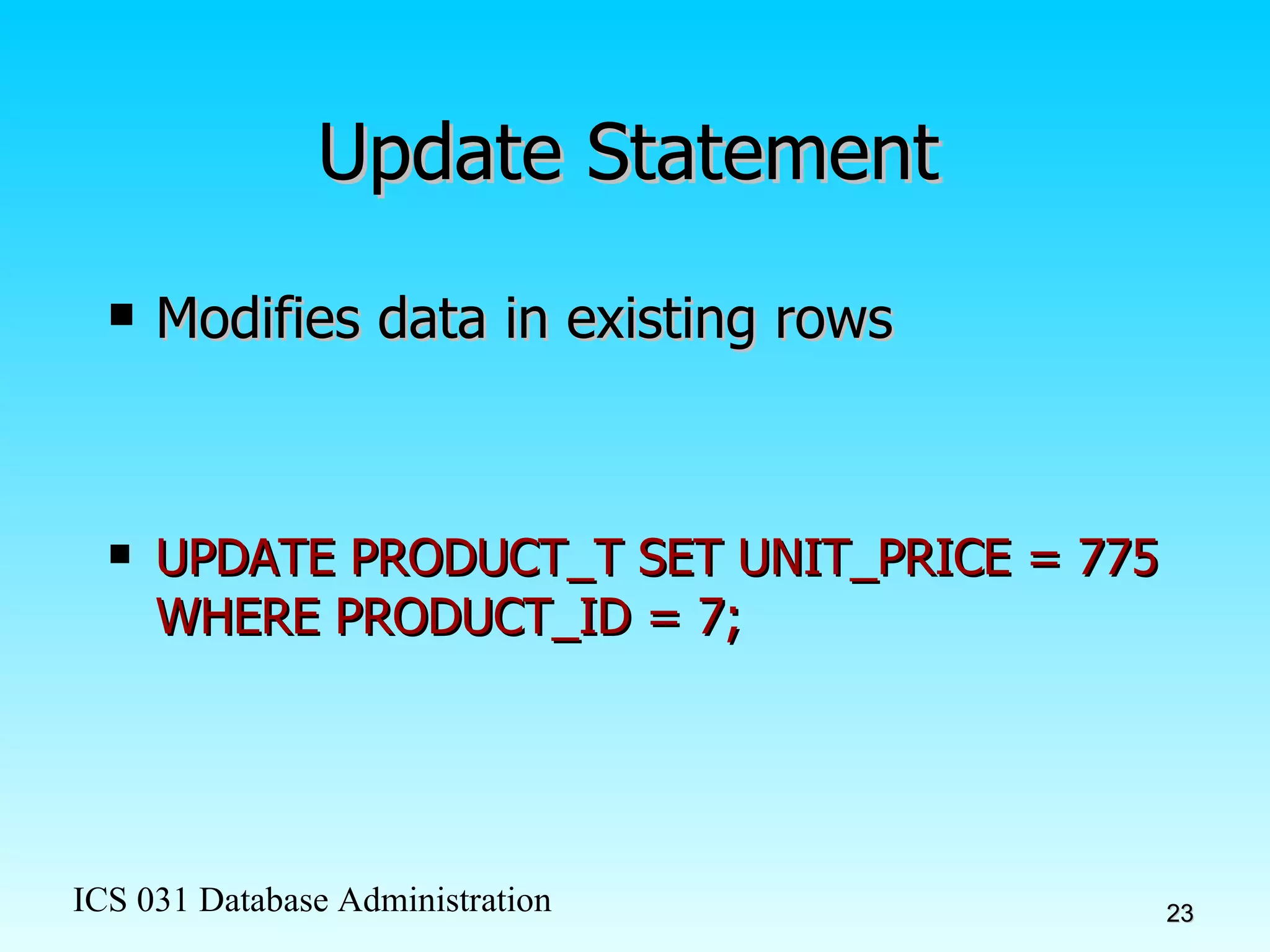 Update Statement Modifies data in existing rows UPDATE PRODUCT_T SET UNIT_PRICE = 775 WHERE PRODUCT_ID = 7; 