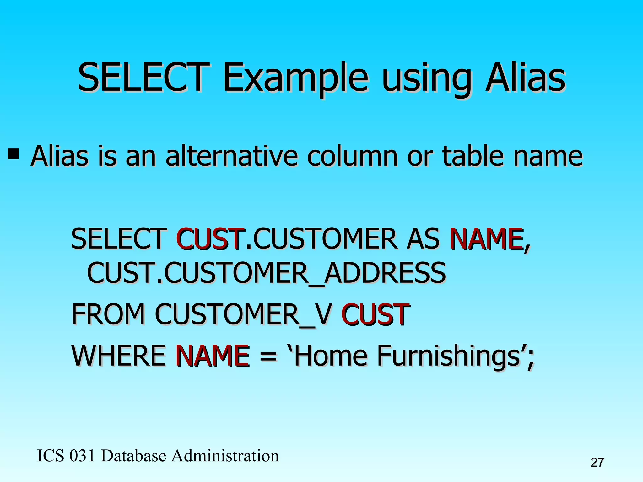 SELECT Example using Alias Alias is an alternative column or table name SELECT  CUST .CUSTOMER AS  NAME , CUST.CUSTOMER_ADDRESS  FROM CUSTOMER_V  CUST WHERE  NAME  = ‘Home Furnishings’; 