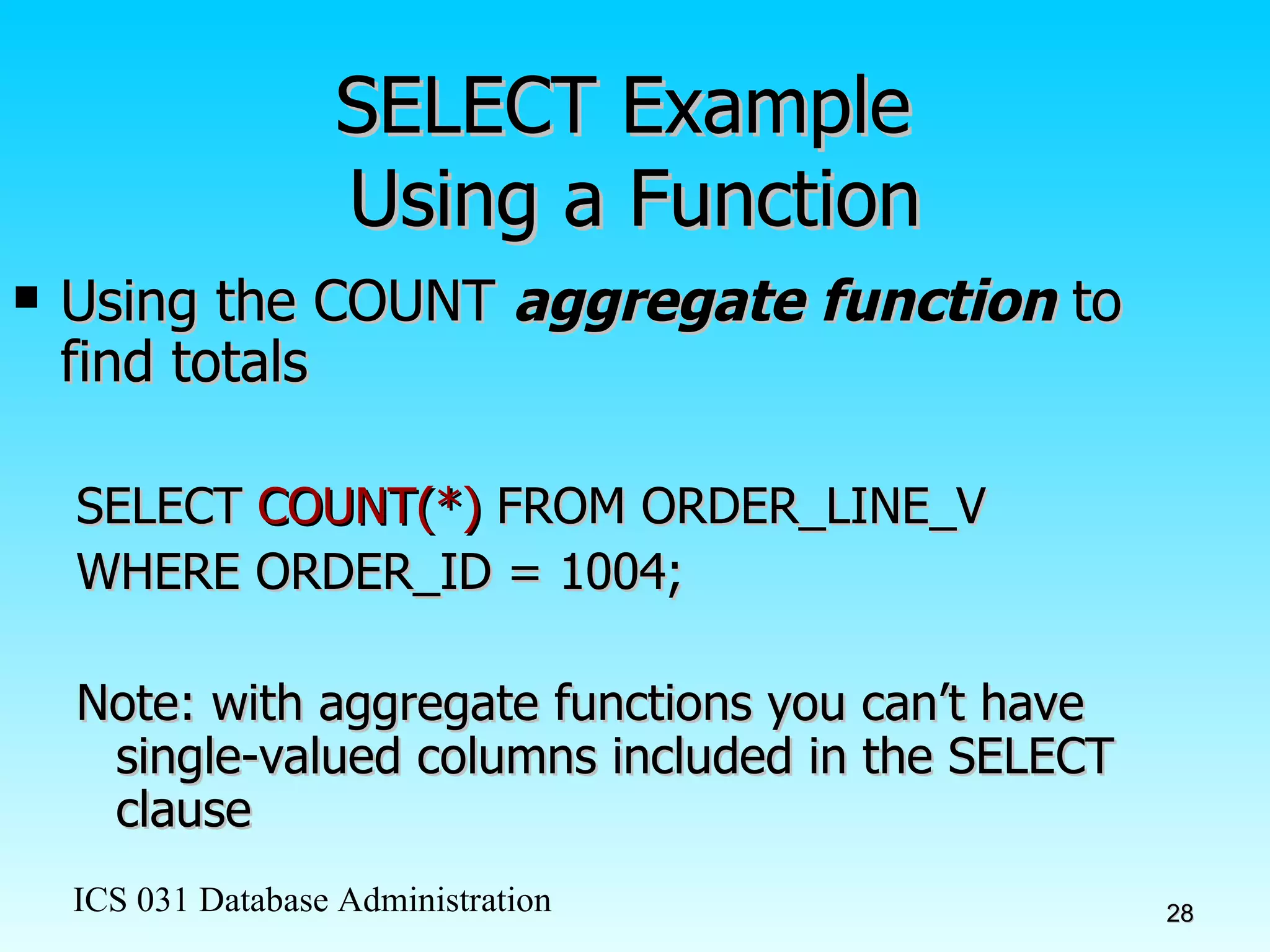 SELECT Example  Using a Function Using the COUNT  aggregate function  to find totals SELECT  COUNT(*)  FROM ORDER_LINE_V WHERE ORDER_ID = 1004; Note: with aggregate functions you can’t have single-valued columns included in the SELECT clause 