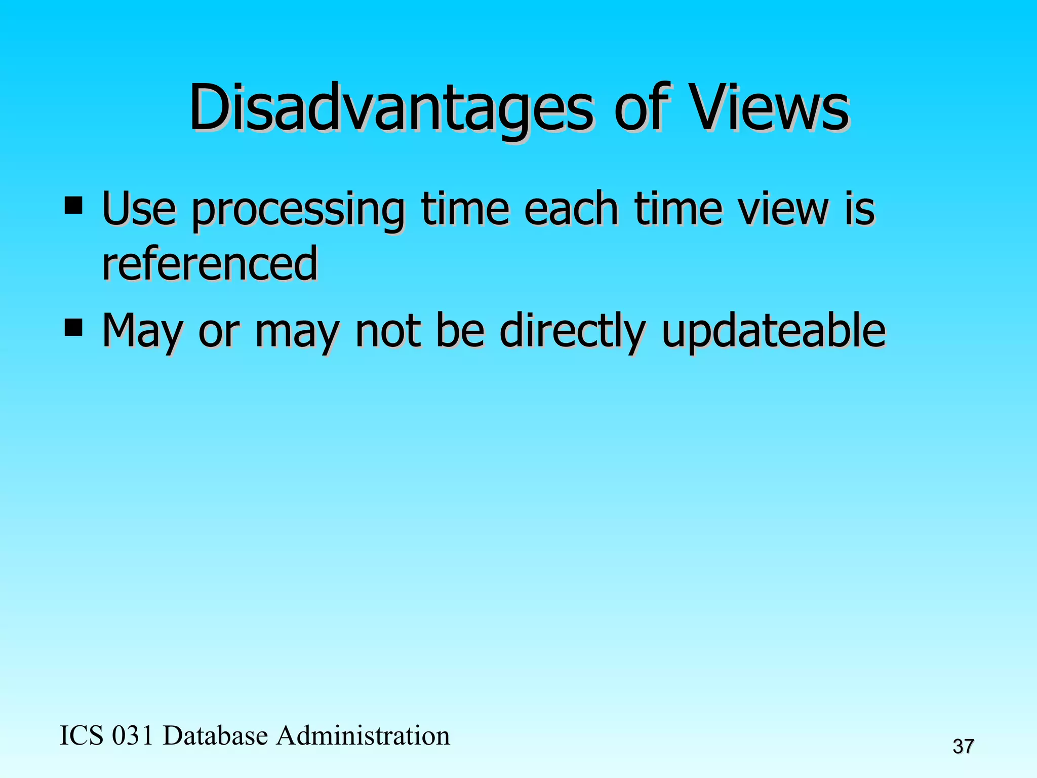 Disadvantages of Views Use processing time each time view is referenced May or may not be directly updateable 