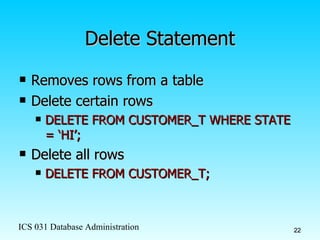 Delete Statement Removes rows from a table Delete certain rows DELETE FROM CUSTOMER_T WHERE STATE = ‘HI’; Delete all rows DELETE FROM CUSTOMER_T; 