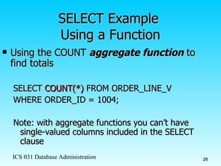 SELECT Example  Using a Function Using the COUNT  aggregate function  to find totals SELECT  COUNT(*)  FROM ORDER_LINE_V WHERE ORDER_ID = 1004; Note: with aggregate functions you can’t have single-valued columns included in the SELECT clause 