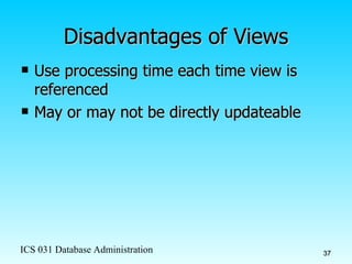 Disadvantages of Views Use processing time each time view is referenced May or may not be directly updateable 