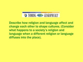 Describe how religion and language affect and change each other to shape cultures. (Consider what happens to a society’s religion and language when a different religion or language diffuses into the place). 